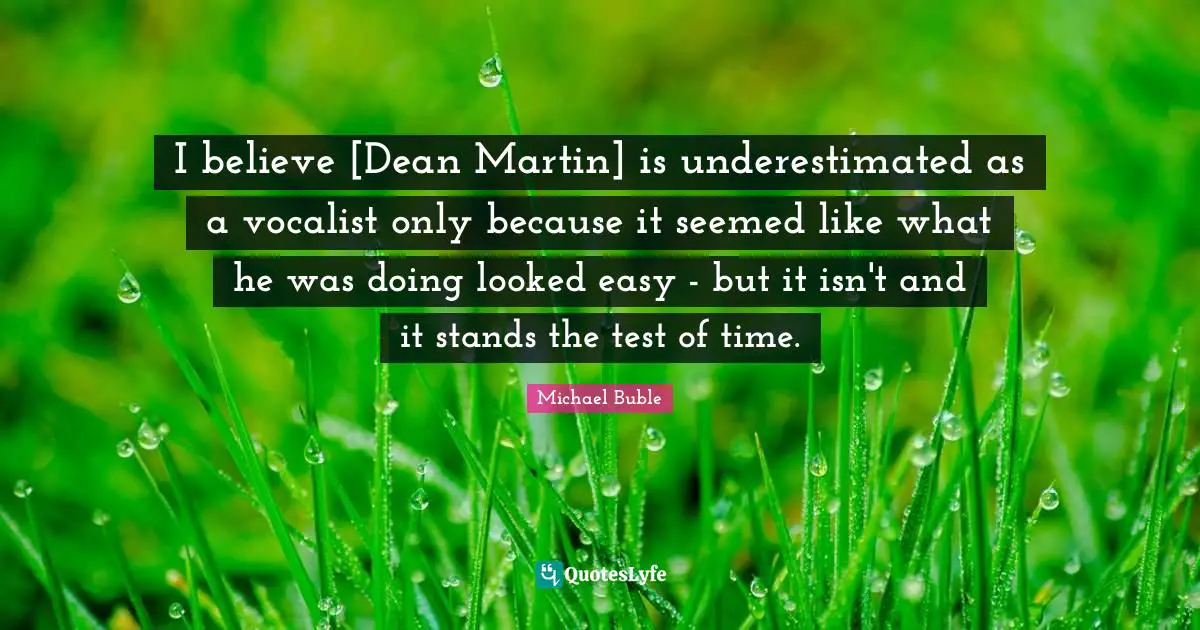 I believe [Dean Martin] is underestimated as a vocalist only because it seemed like what he was doing looked easy - but it isn't and it stands the test of time.