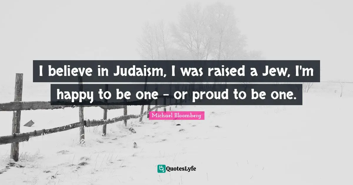I believe in Judaism, I was raised a Jew, I'm happy to be one - or proud to be one.