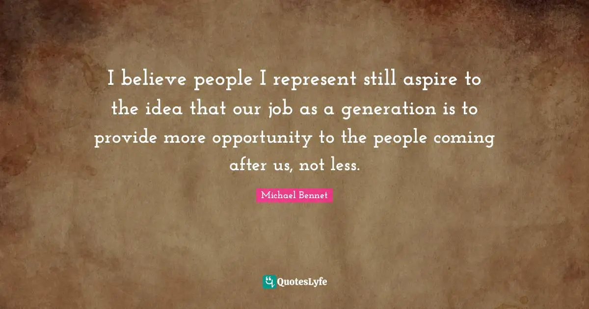 I believe people I represent still aspire to the idea that our job as a generation is to provide more opportunity to the people coming after us, not less.