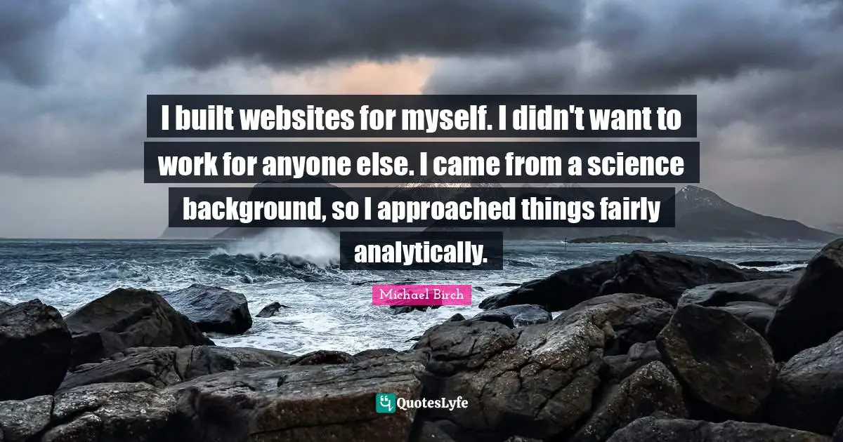 I built websites for myself. I didn't want to work for anyone else. I came from a science background, so I approached things fairly analytically.