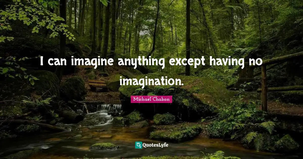 I can imagine anything except having no imagination.