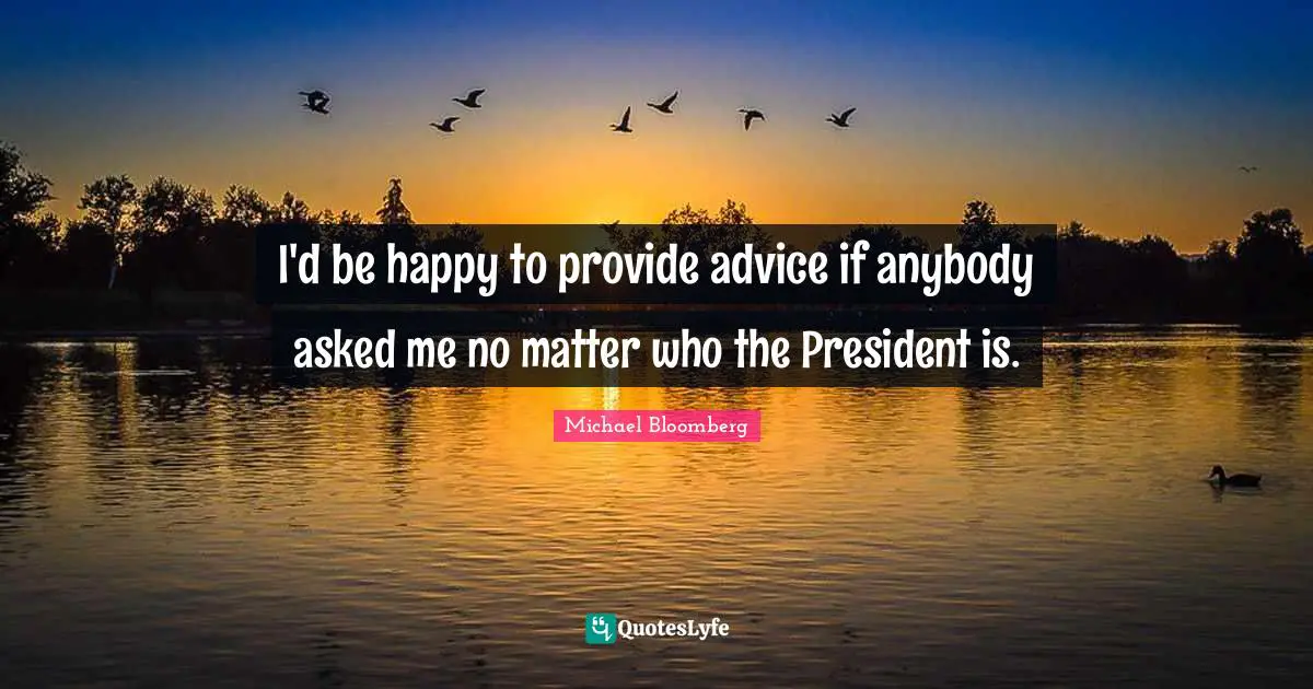 I'd be happy to provide advice if anybody asked me no matter who the President is.