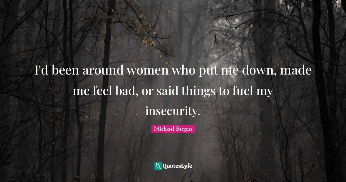I'd been around women who put me down, made me feel bad, or said things to fuel my insecurity.