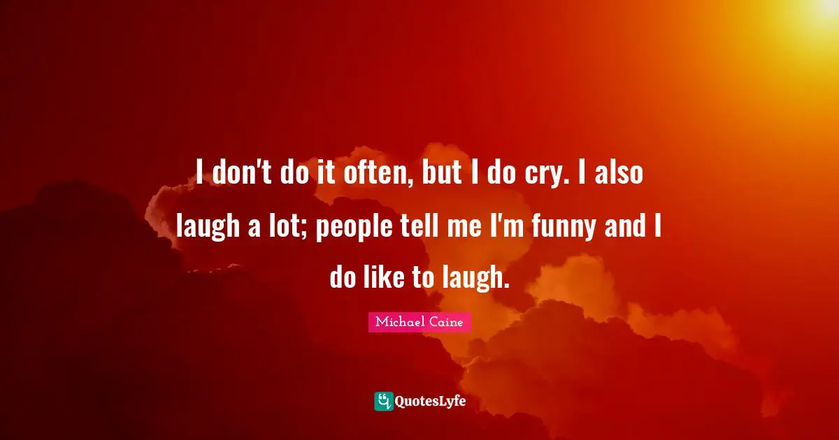 I don't do it often, but I do cry. I also laugh a lot; people tell me I'm funny and I do like to laugh.