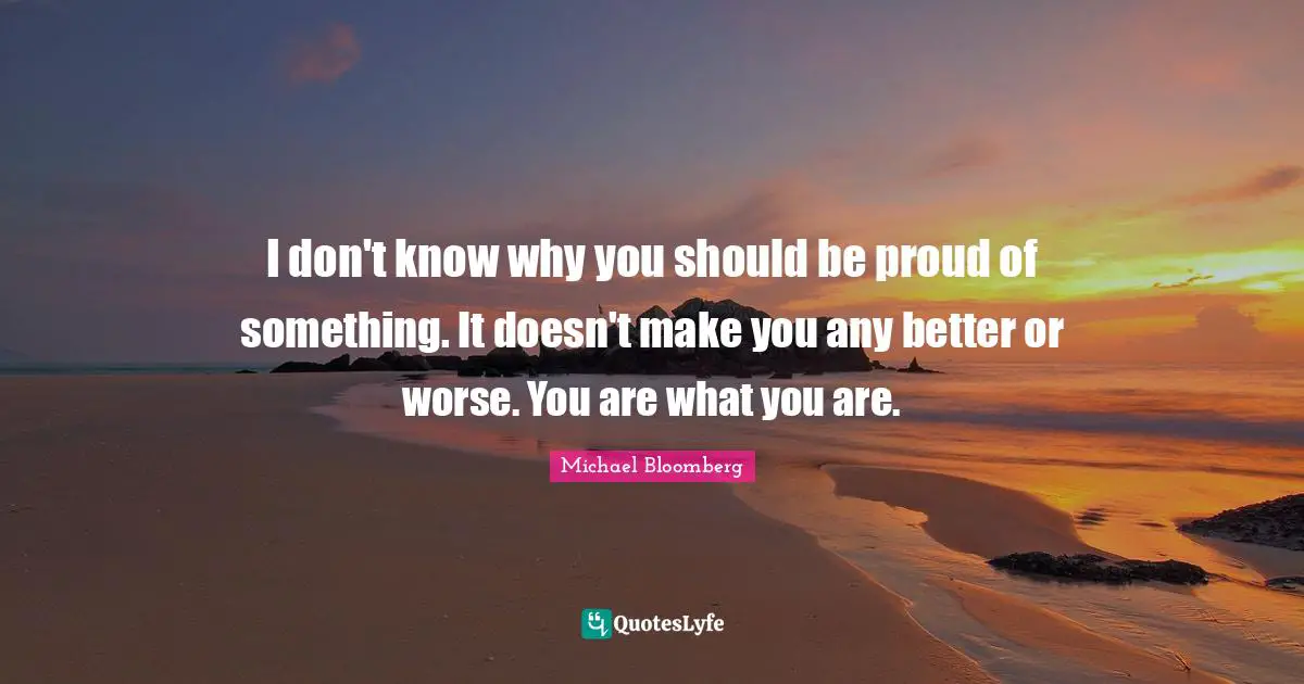 I don't know why you should be proud of something. It doesn't make you any better or worse. You are what you are.
