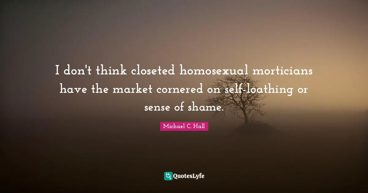 I don't think closeted homosexual morticians have the market cornered on self-loathing or sense of shame.