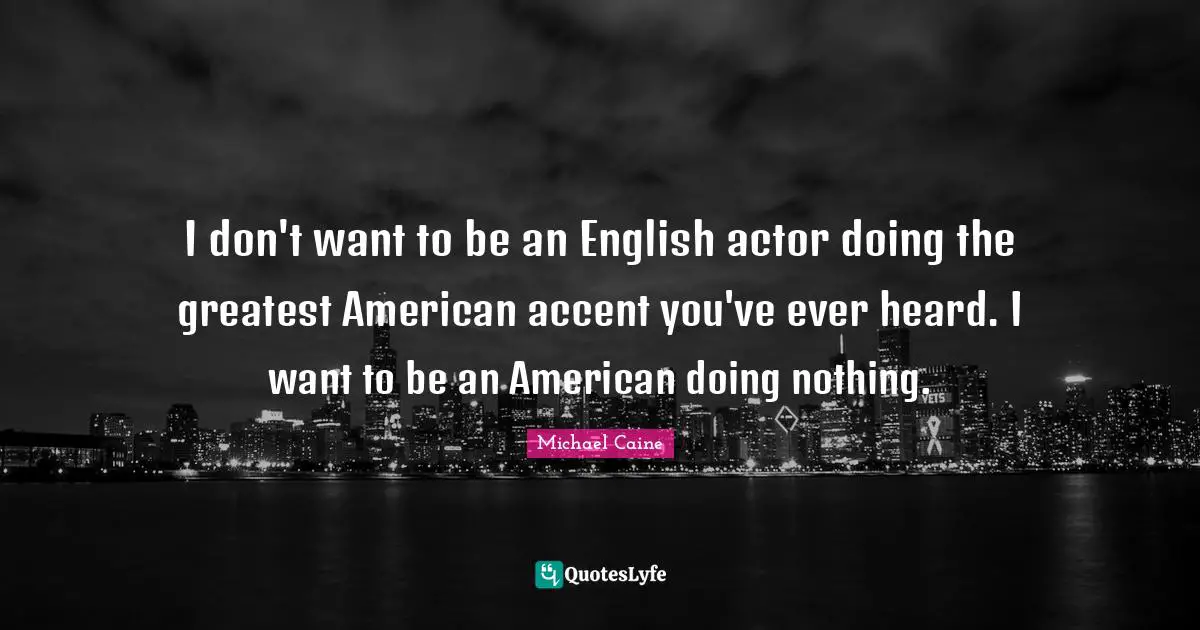 I don't want to be an English actor doing the greatest American accent you've ever heard. I want to be an American doing nothing.