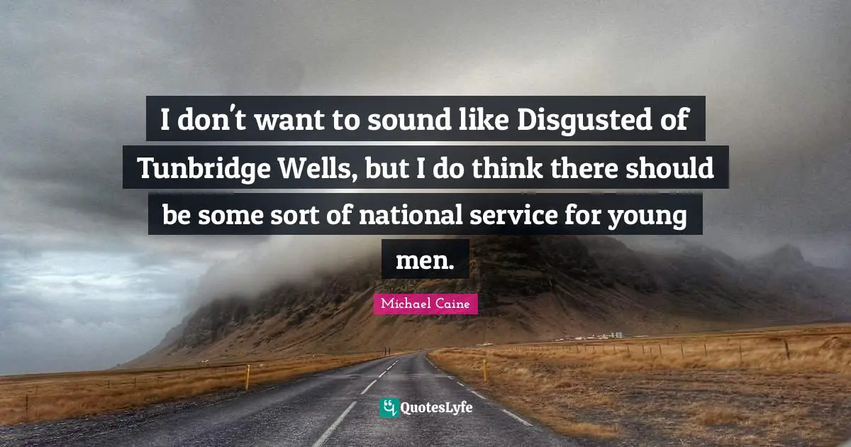I don't want to sound like Disgusted of Tunbridge Wells, but I do think there should be some sort of national service for young men.