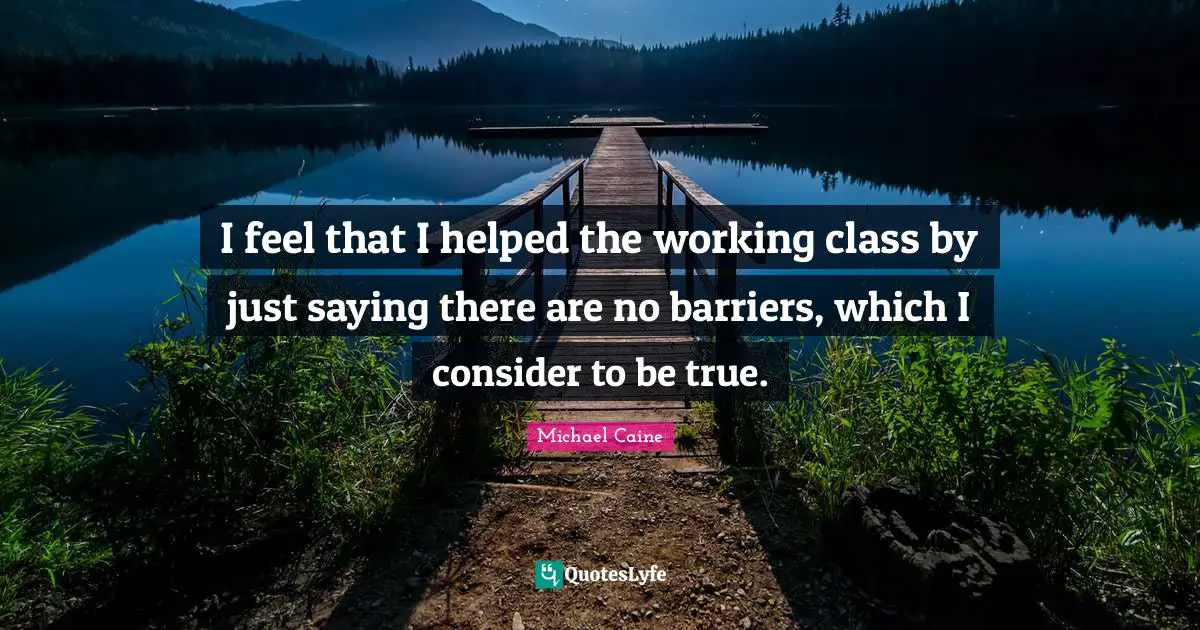 I feel that I helped the working class by just saying there are no barriers, which I consider to be true.