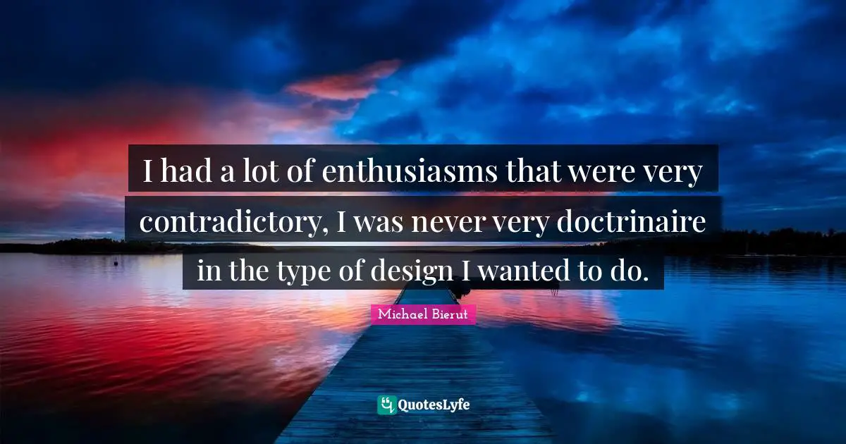 I had a lot of enthusiasms that were very contradictory, I was never very doctrinaire in the type of design I wanted to do.