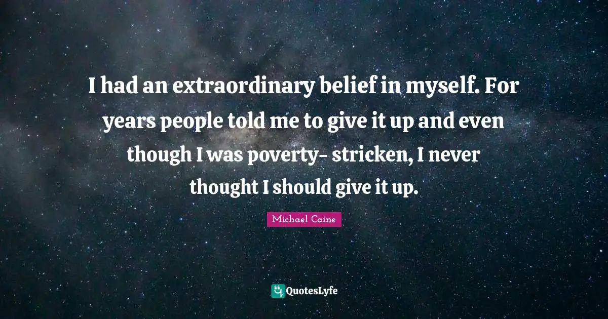 I had an extraordinary belief in myself. For years people told me to give it up and even though I was poverty- stricken, I never thought I should give it up.