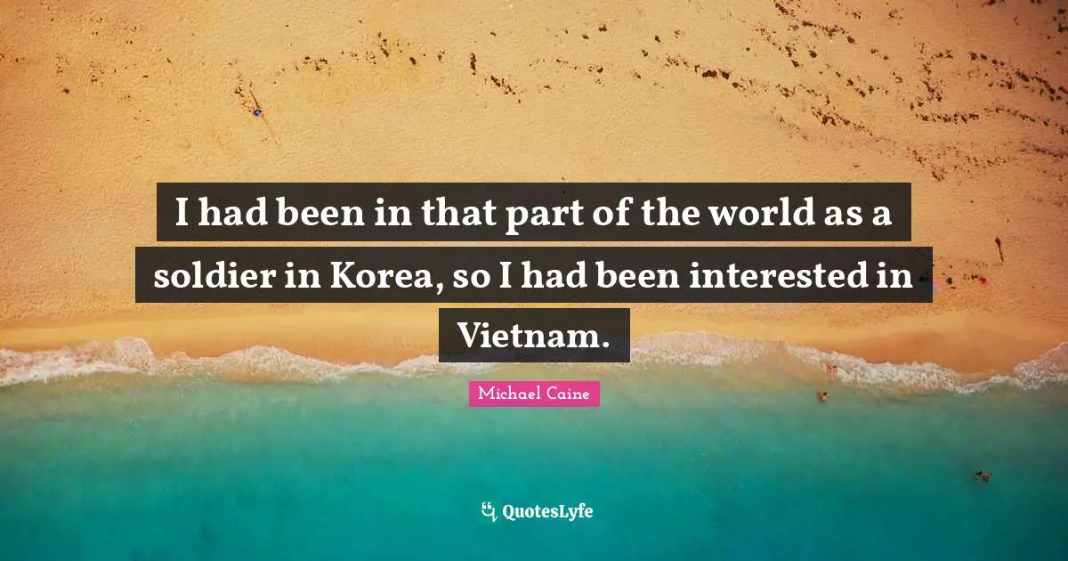 I had been in that part of the world as a soldier in Korea, so I had been interested in Vietnam.