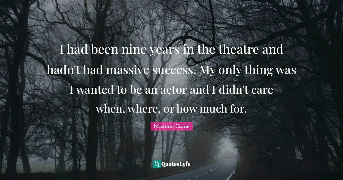 I had been nine years in the theatre and hadn't had massive success. My only thing was I wanted to be an actor and I didn't care when, where, or how much for.