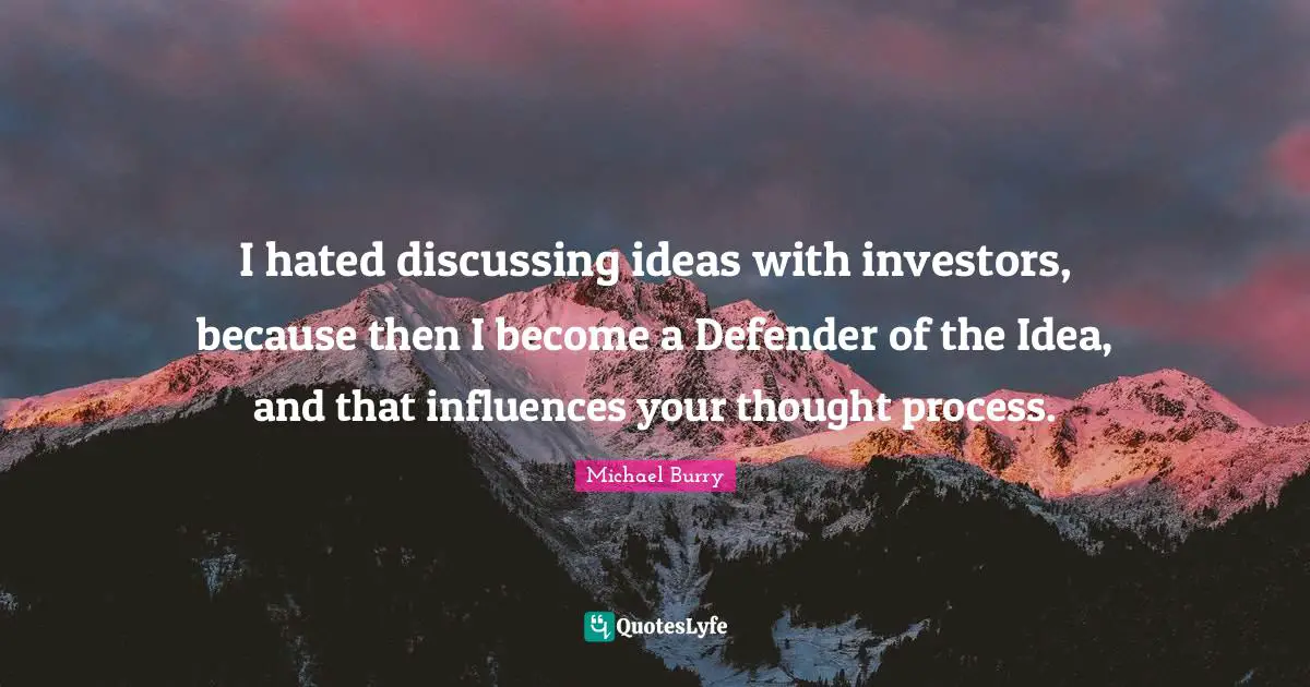 I hated discussing ideas with investors, because then I become a Defender of the Idea, and that influences your thought process.
