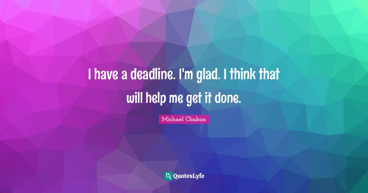 Get It Done Quotes: "I have a deadline. I'm glad. I think that will help me get it done."