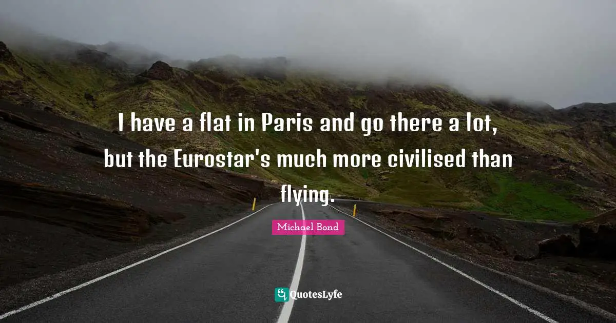 I have a flat in Paris and go there a lot, but the Eurostar's much more civilised than flying.