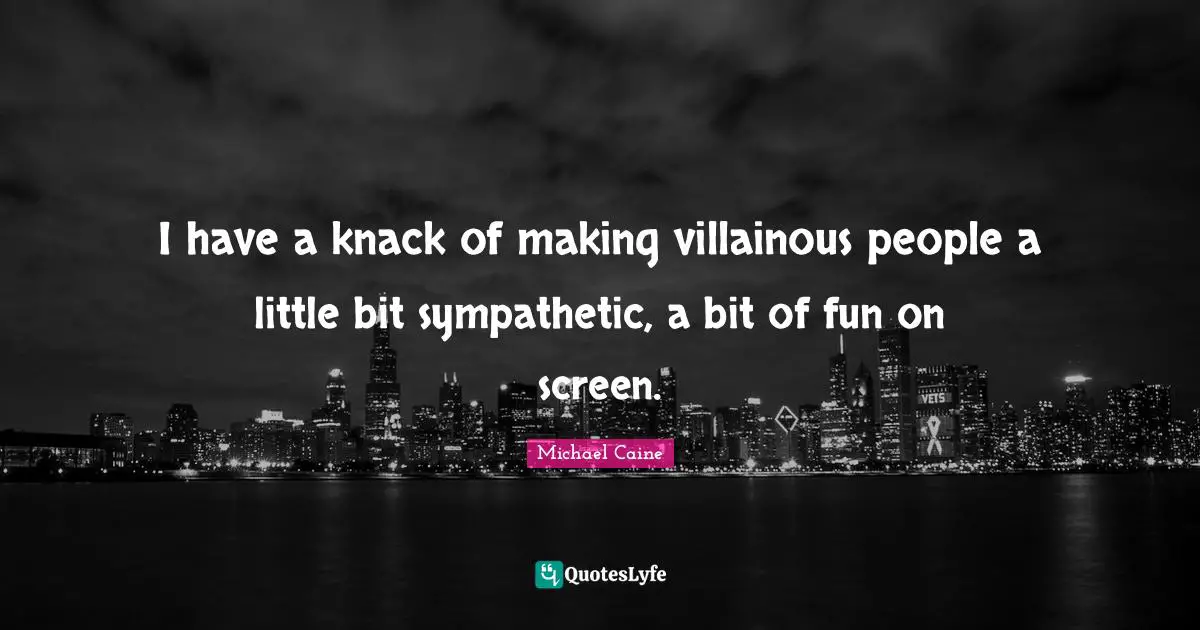 I have a knack of making villainous people a little bit sympathetic, a bit of fun on screen.