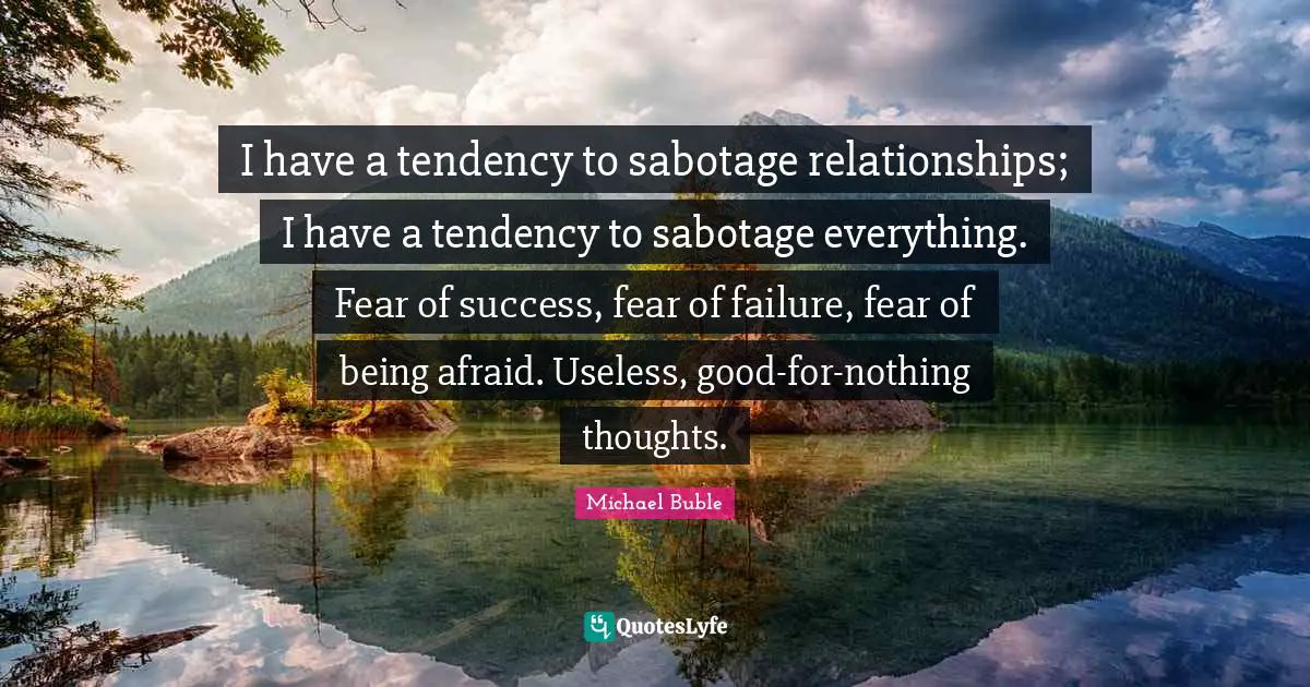 Being Afraid Quotes: "I have a tendency to sabotage relationships; I have a tendency to sabotage everything. Fear of success, fear of failure, fear of being afraid. Useless, good-for-nothing thoughts."
