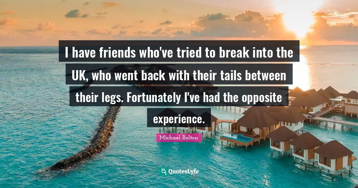 I have friends who've tried to break into the UK, who went back with their tails between their legs. Fortunately I've had the opposite experience.