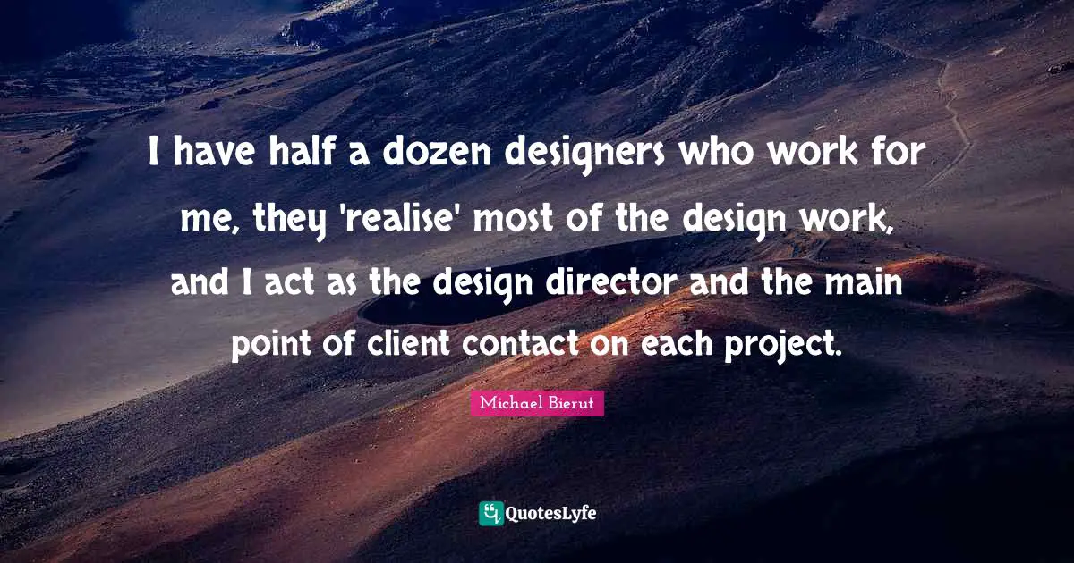 I have half a dozen designers who work for me, they 'realise' most of the design work, and I act as the design director and the main point of client contact on each project.