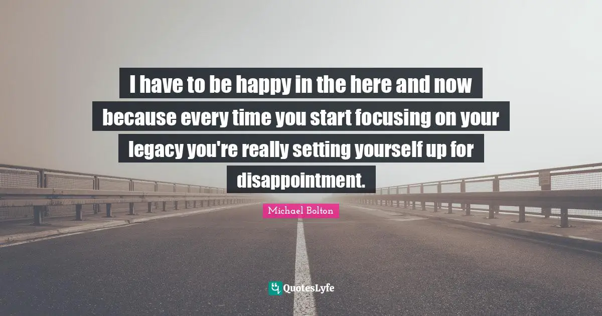 Here And Now Quotes: "I have to be happy in the here and now because every time you start focusing on your legacy you're really setting yourself up for disappointment."