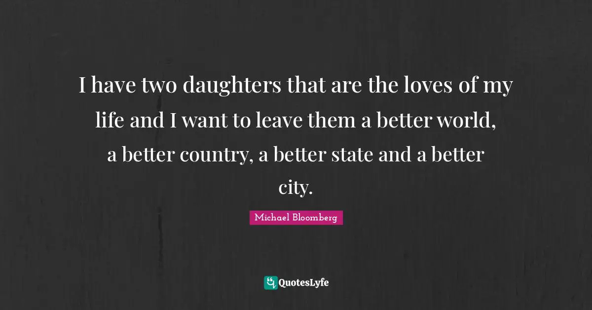Daughters Quotes: "I have two daughters that are the loves of my life and I want to leave them a better world, a better country, a better state and a better city."