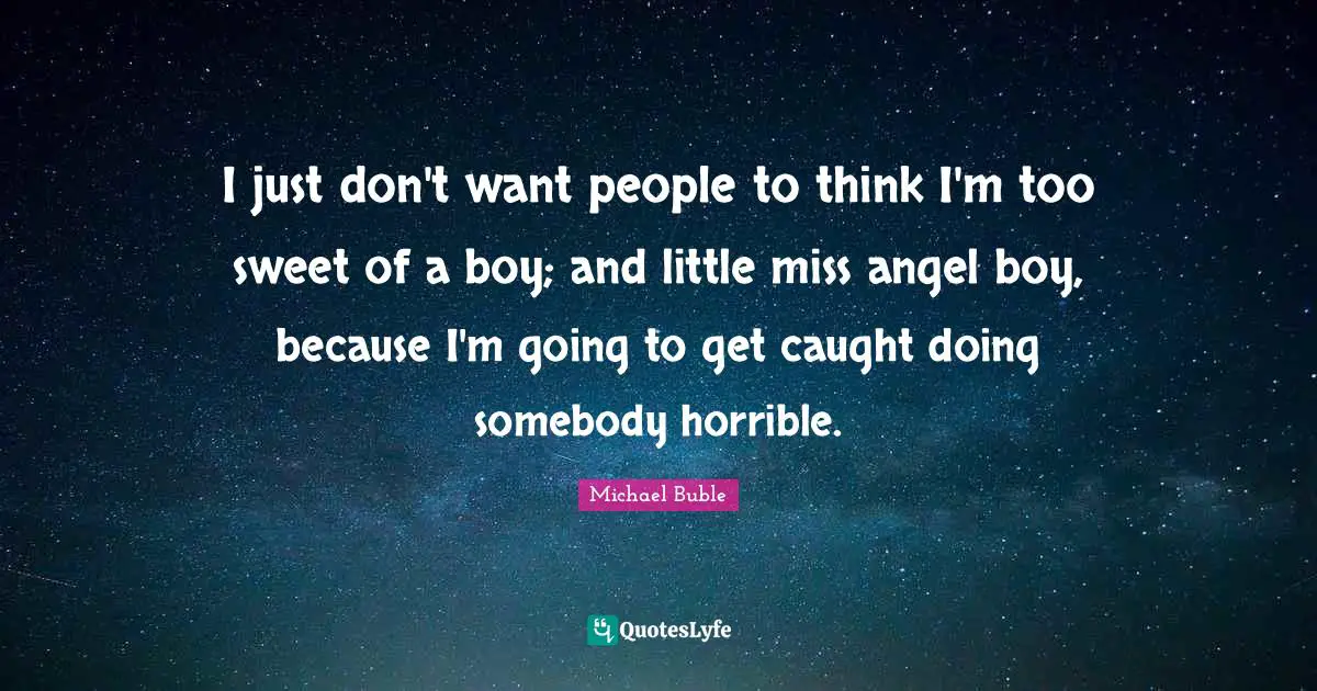 I just don't want people to think I'm too sweet of a boy; and little miss angel boy, because I'm going to get caught doing somebody horrible.