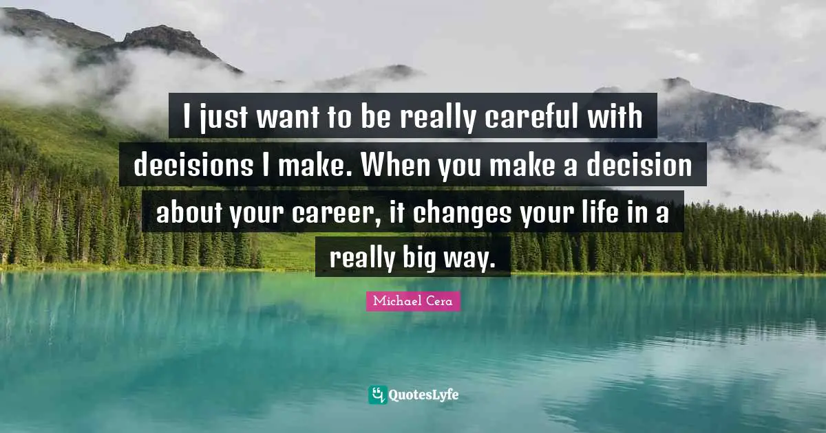 I just want to be really careful with decisions I make. When you make a decision about your career, it changes your life in a really big way.