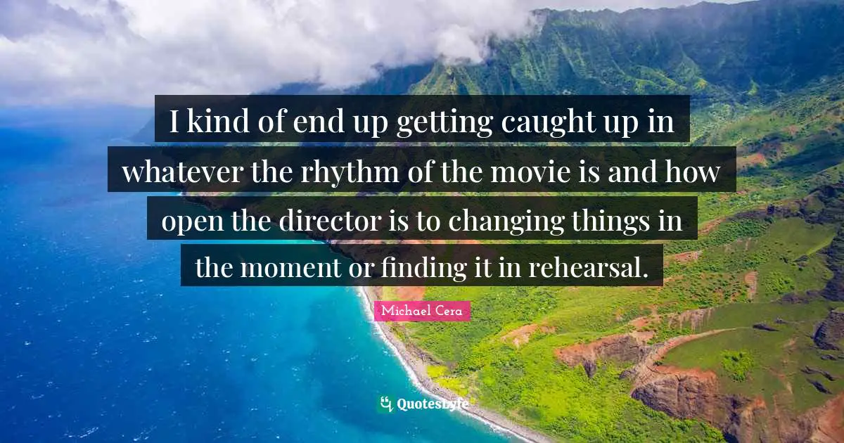 I kind of end up getting caught up in whatever the rhythm of the movie is and how open the director is to changing things in the moment or finding it in rehearsal.