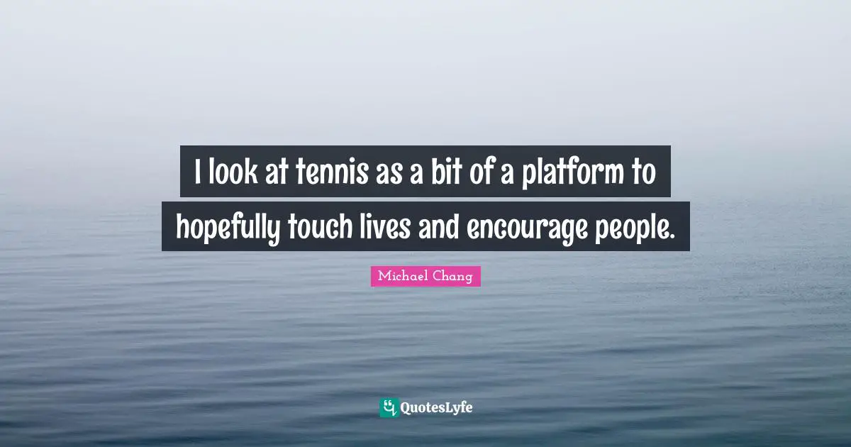 I look at tennis as a bit of a platform to hopefully touch lives and encourage people.