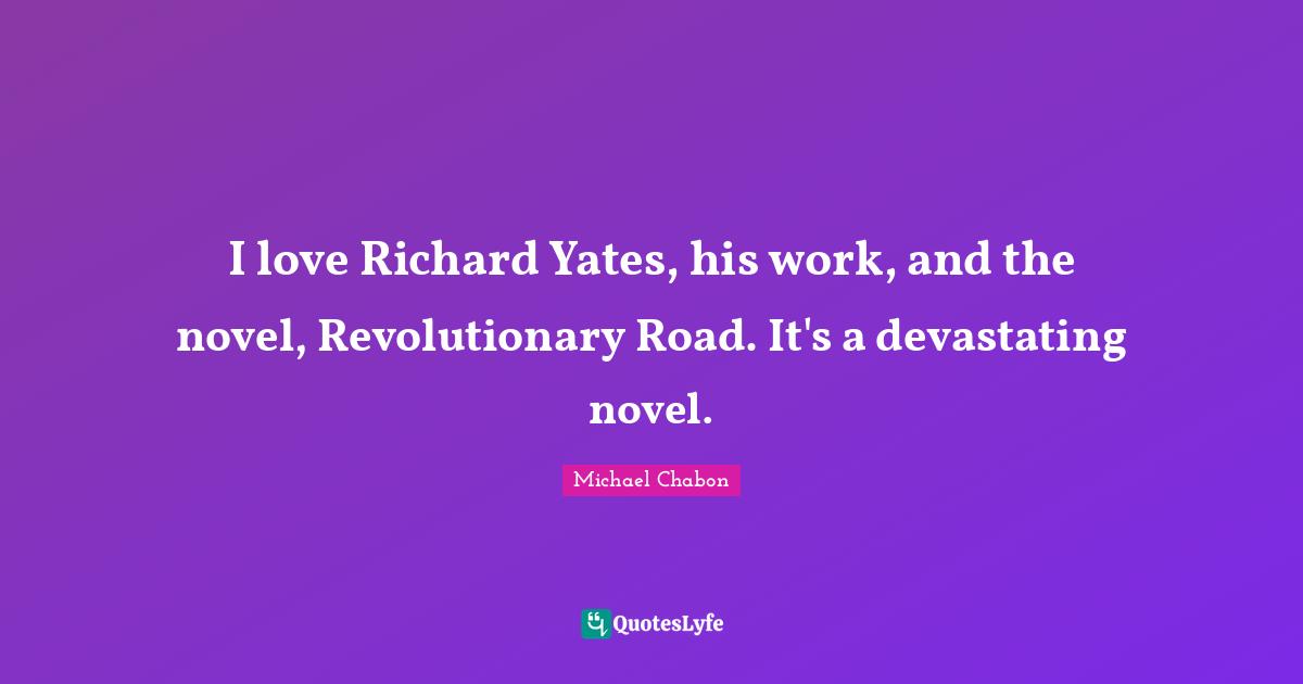 I love Richard Yates, his work, and the novel, Revolutionary Road. It's a devastating novel.
