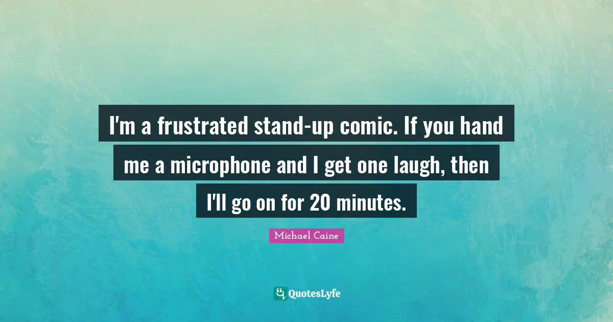 I'm a frustrated stand-up comic. If you hand me a microphone and I get one laugh, then I'll go on for 20 minutes.