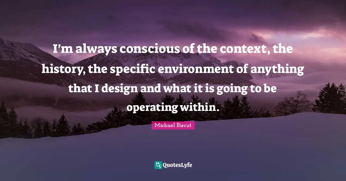 I'm always conscious of the context, the history, the specific environment of anything that I design and what it is going to be operating within.