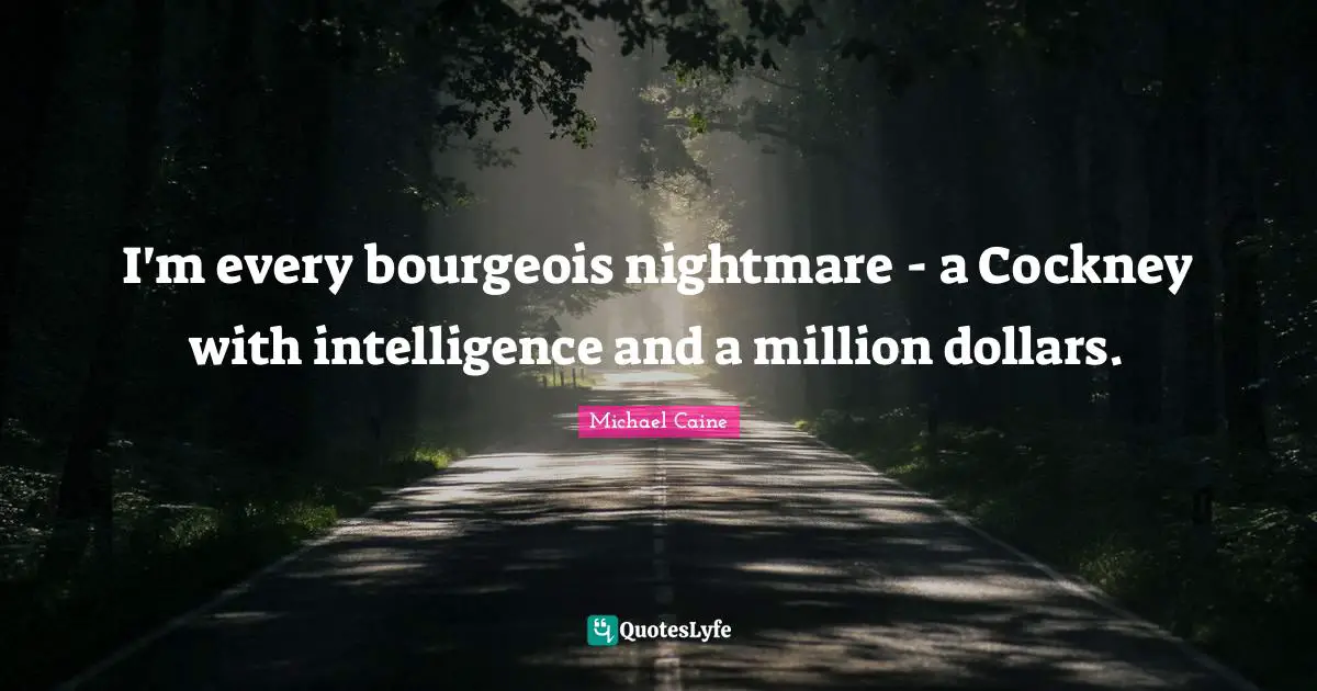 I'm every bourgeois nightmare - a Cockney with intelligence and a million dollars.