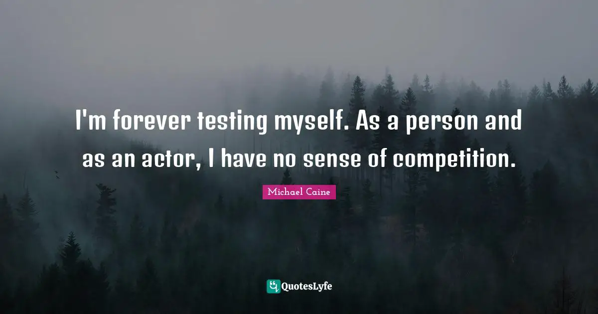 I'm forever testing myself. As a person and as an actor, I have no sense of competition.
