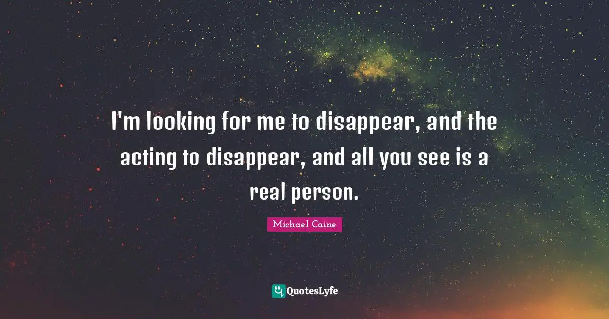I'm looking for me to disappear, and the acting to disappear, and all you see is a real person.