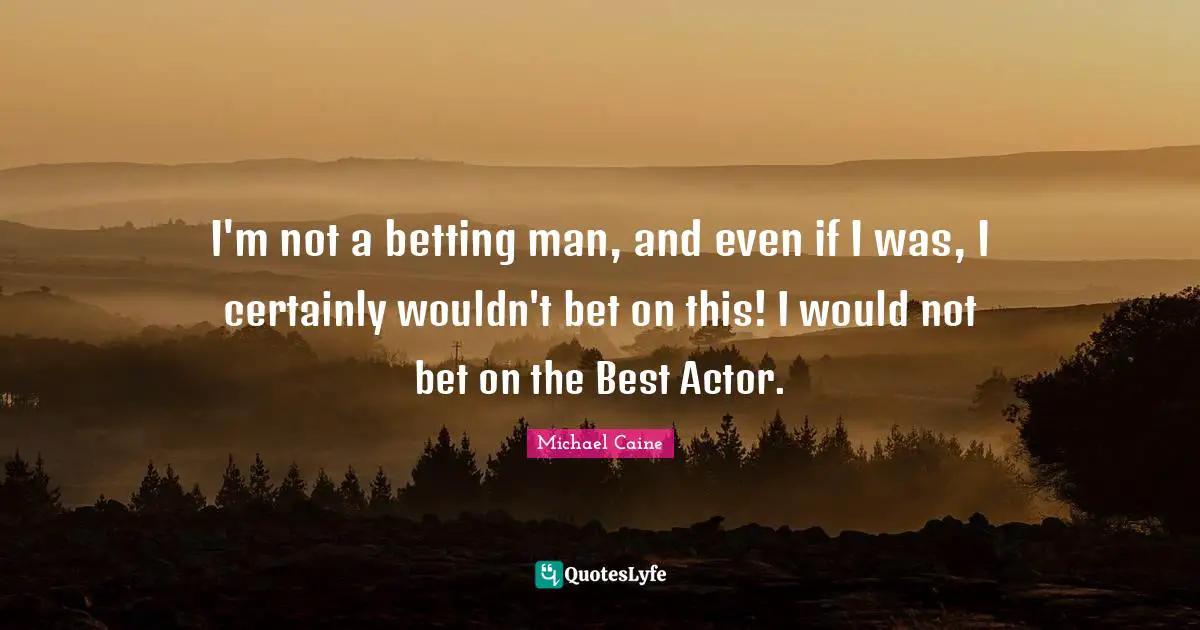 I'm not a betting man, and even if I was, I certainly wouldn't bet on this! I would not bet on the Best Actor.