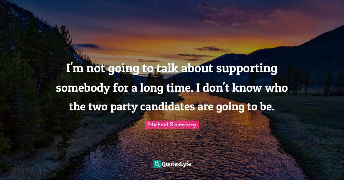 I'm not going to talk about supporting somebody for a long time. I don't know who the two party candidates are going to be.