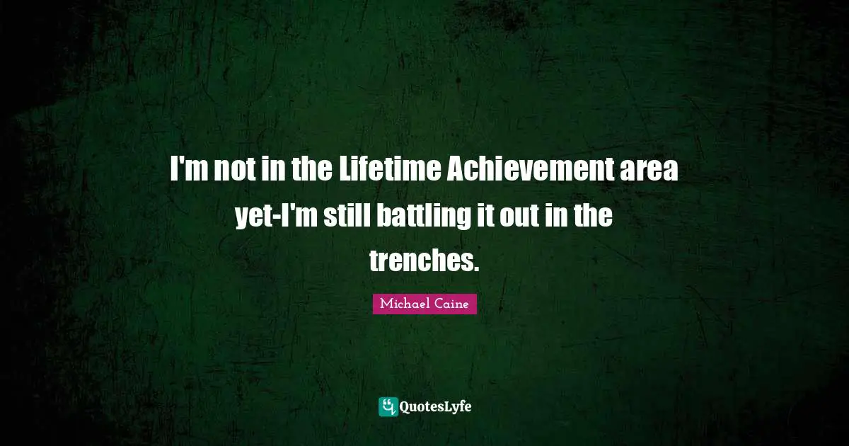 I'm not in the Lifetime Achievement area yet-I'm still battling it out in the trenches.