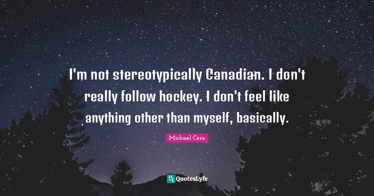 I'm not stereotypically Canadian. I don't really follow hockey. I don't feel like anything other than myself, basically.