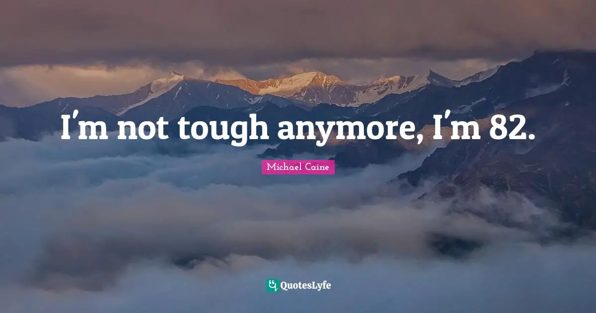 I'm not tough anymore, I'm 82.