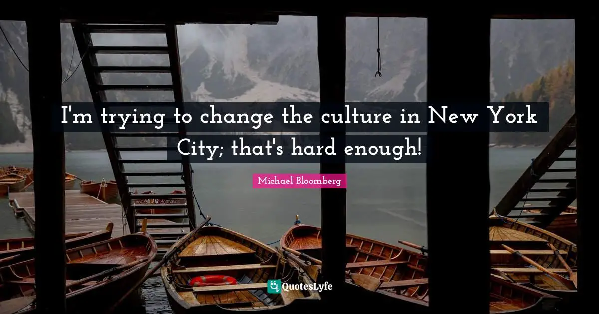 I'm trying to change the culture in New York City; that's hard enough!