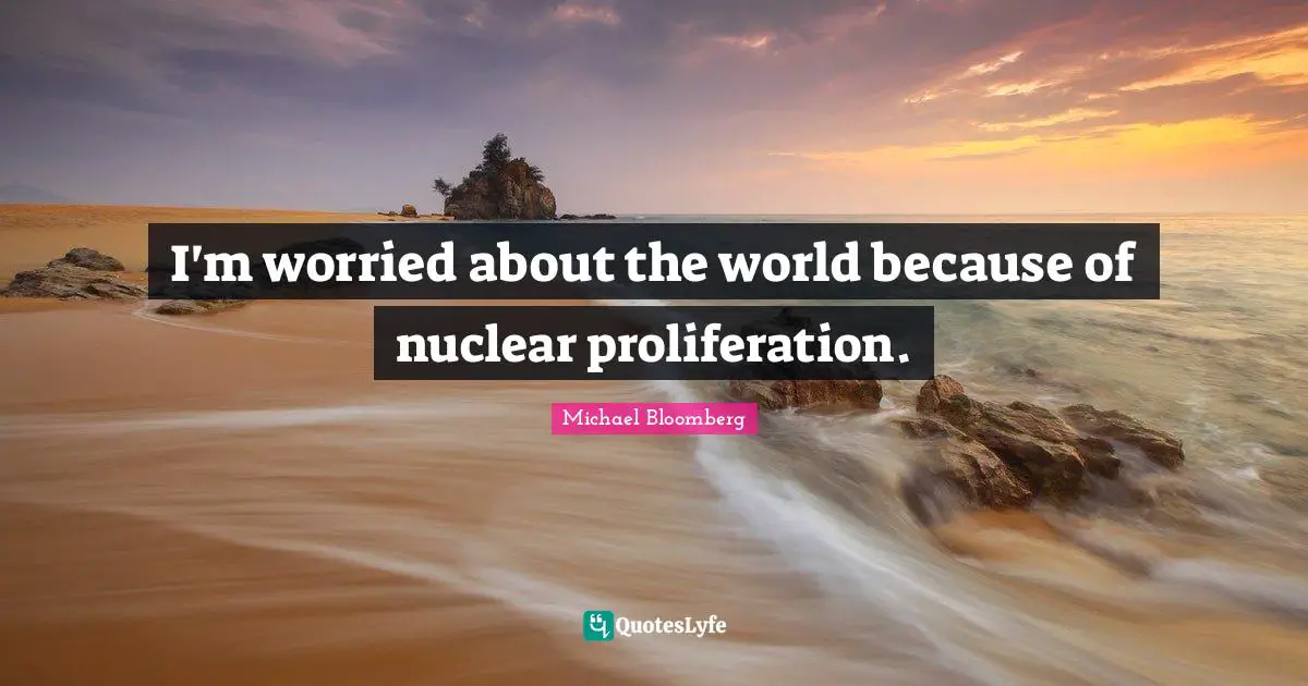 I'm worried about the world because of nuclear proliferation.
