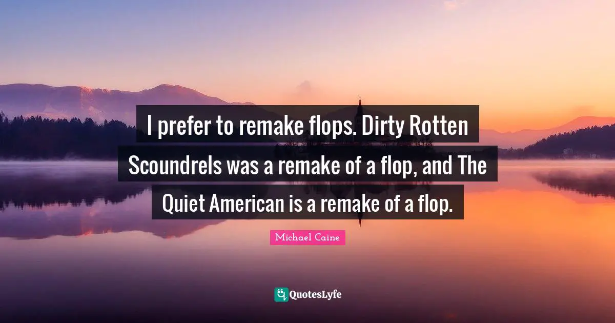 I prefer to remake flops. Dirty Rotten Scoundrels was a remake of a flop, and The Quiet American is a remake of a flop.