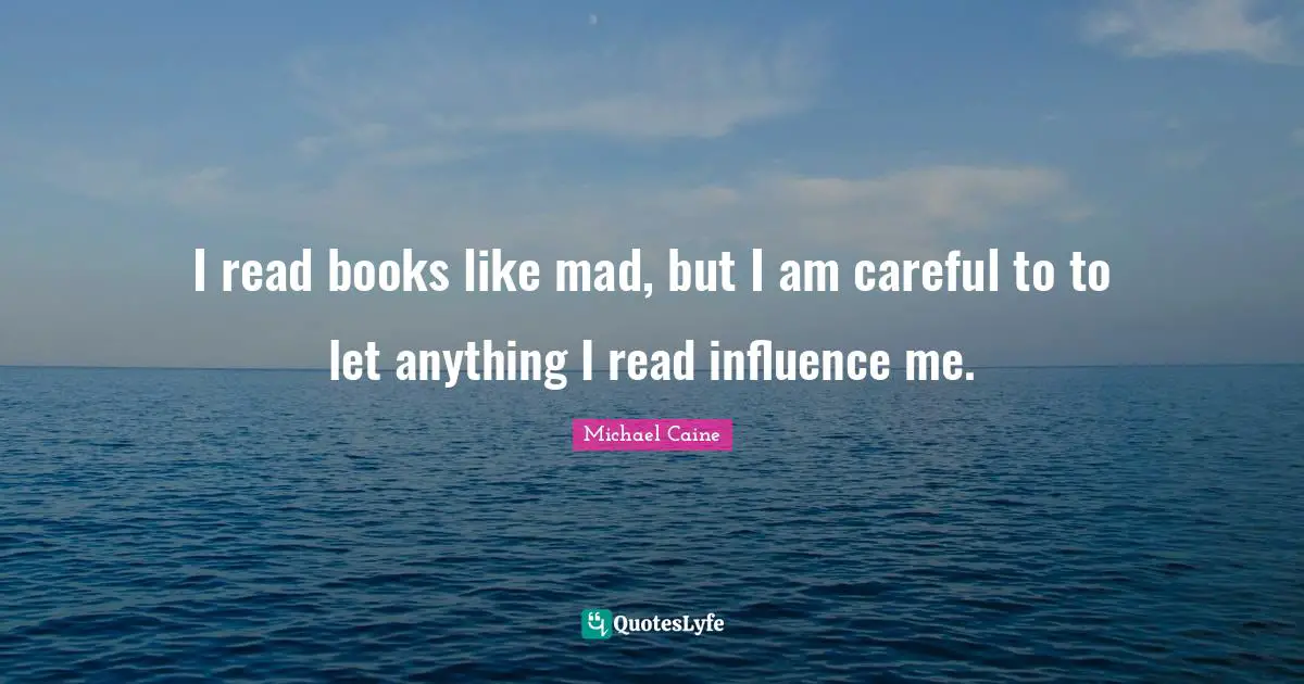 I read books like mad, but I am careful to to let anything I read influence me.