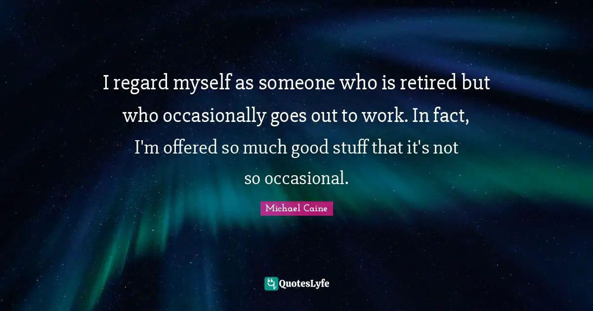 I regard myself as someone who is retired but who occasionally goes out to work. In fact, I'm offered so much good stuff that it's not so occasional.