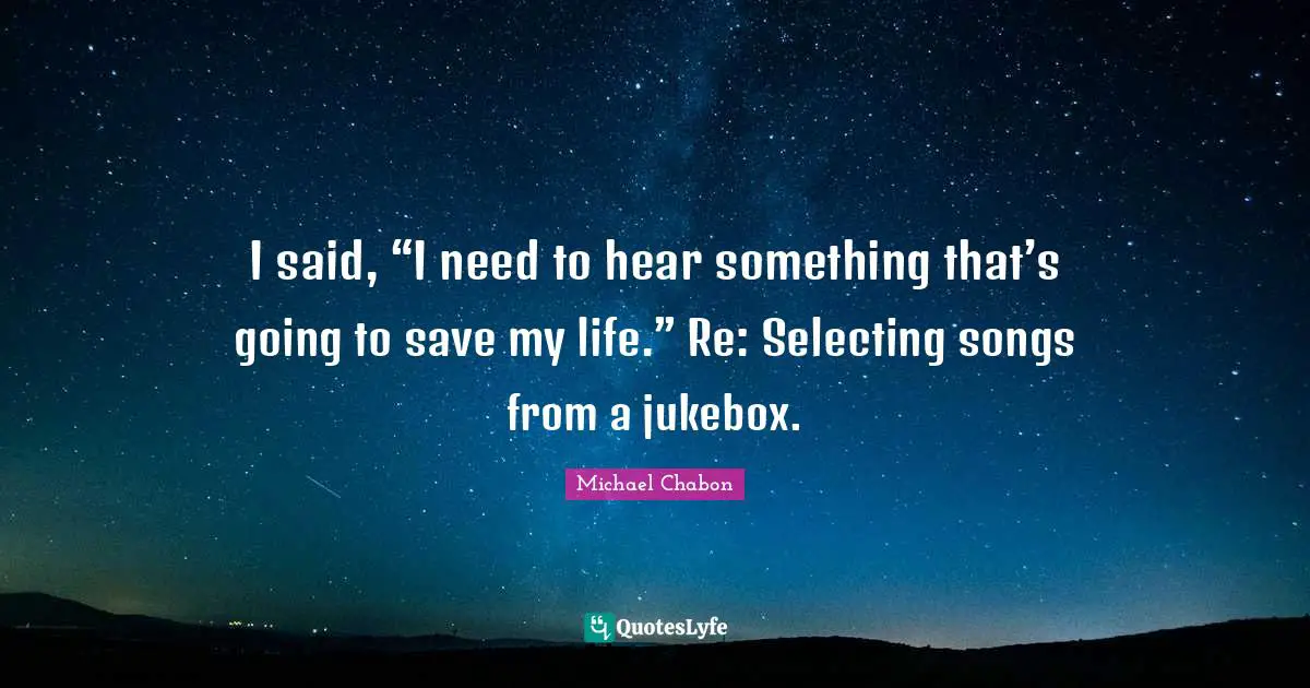 I said, “I need to hear something that’s going to save my life.” Re: Selecting songs from a jukebox.
