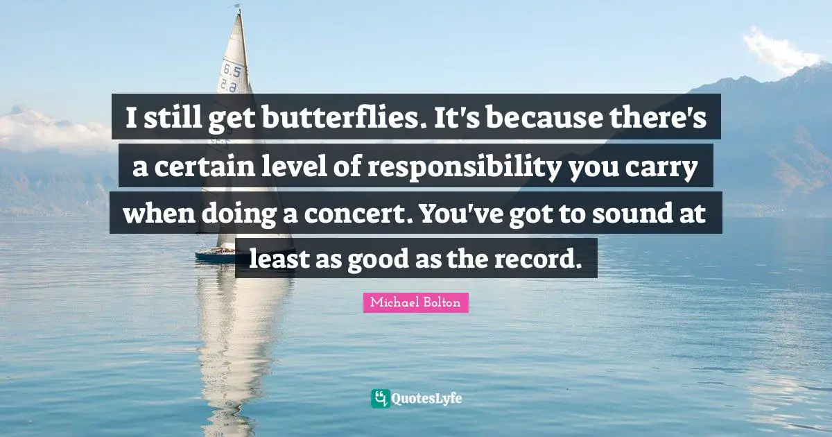 I still get butterflies. It's because there's a certain level of responsibility you carry when doing a concert. You've got to sound at least as good as the record.