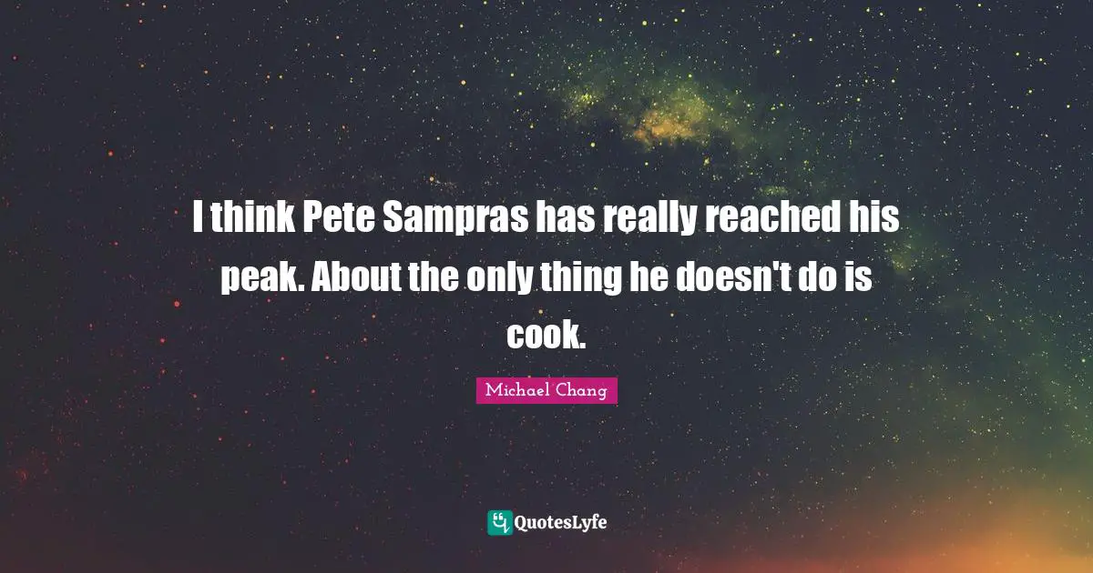 I think Pete Sampras has really reached his peak. About the only thing he doesn't do is cook.
