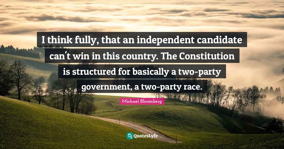 I think fully, that an independent candidate can't win in this country. The Constitution is structured for basically a two-party government, a two-party race.